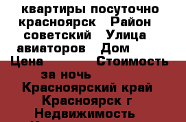 квартиры посуточно красноярск › Район ­ советский › Улица ­ авиаторов › Дом ­ 47 › Цена ­ 1 800 › Стоимость за ночь ­ 1 800 - Красноярский край, Красноярск г. Недвижимость » Квартиры аренда посуточно   